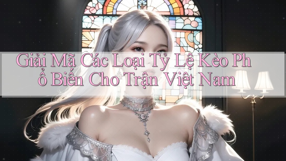 Giải Mã Các Loại Tỷ Lệ Kèo Phổ Biến Cho Trận Việt Nam