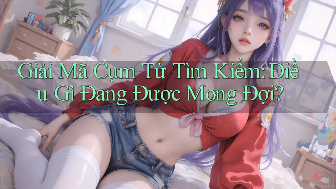 Giải Mã Cụm Từ Tìm Kiếm: Điều Gì Đang Được Mong Đợi?