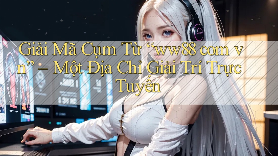 Giải Mã Cụm Từ “ww88 com vn” – Một Địa Chỉ Giải Trí Trực Tuyến