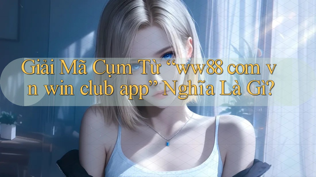 Giải Mã Cụm Từ “ww88 com vn win club app” Nghĩa Là Gì?