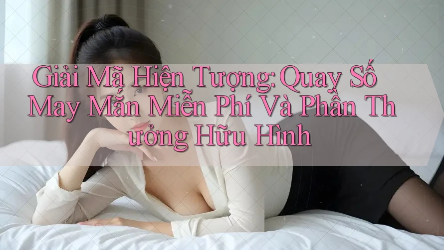 Giải Mã Hiện Tượng: Quay Số May Mắn Miễn Phí Và Phần Thưởng Hữu Hình