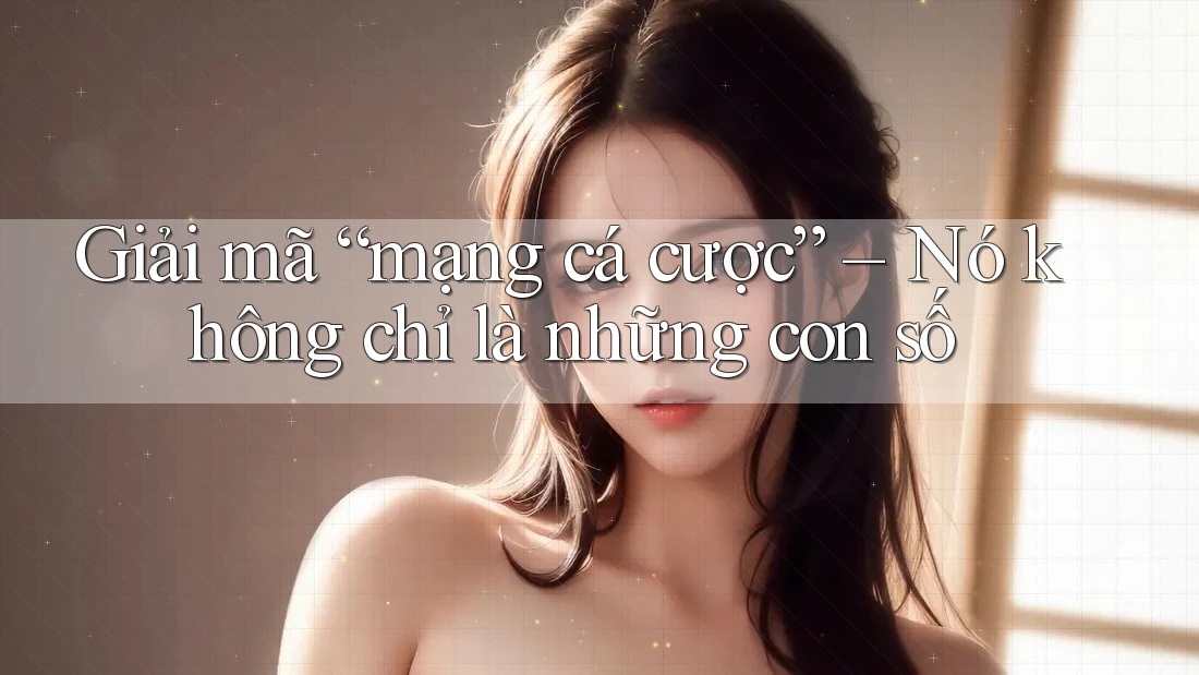 Giải mã “mạng cá cược” – Nó không chỉ là những con số