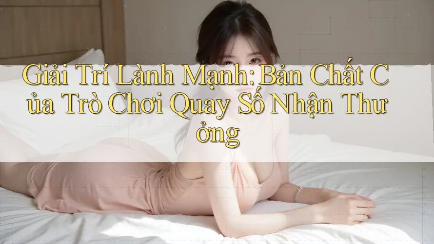 Giải Trí Lành Mạnh: Bản Chất Của Trò Chơi Quay Số Nhận Thưởng