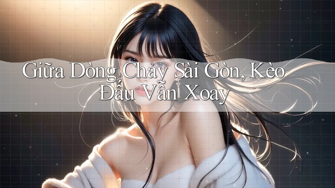Giữa Dòng Chảy Sài Gòn, Kèo Đấu Vẫn Xoay