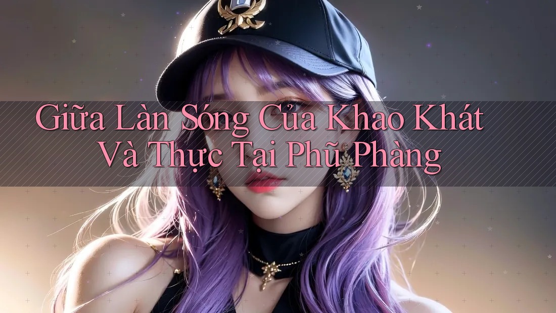 Giữa Làn Sóng Của Khao Khát Và Thực Tại Phũ Phàng