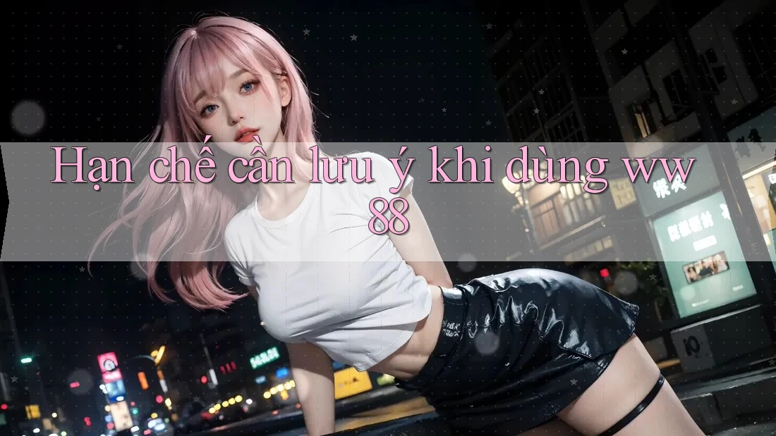 Hạn chế cần lưu ý khi dùng ww88
