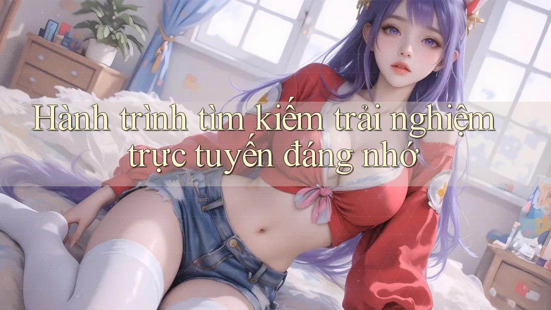 Hành trình tìm kiếm trải nghiệm trực tuyến đáng nhớ
