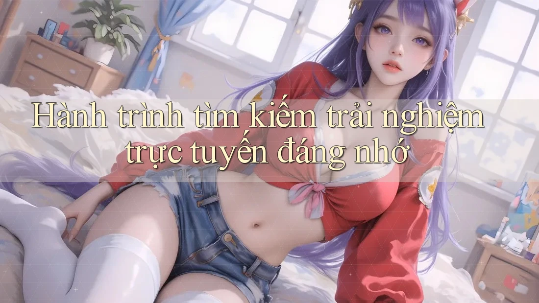 Hành trình tìm kiếm trải nghiệm trực tuyến đáng nhớ Hành trình tìm kiếm trải nghiệm trực tuyến đáng nhớ