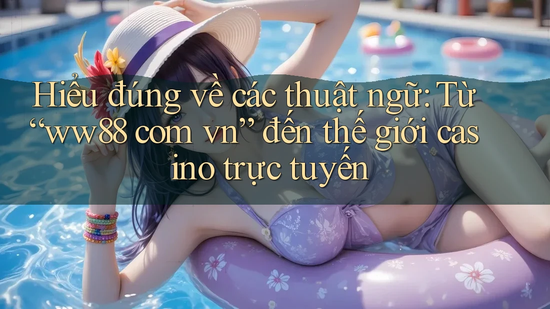 Hiểu đúng về các thuật ngữ: Từ “ww88 com vn” đến thế giới casino trực tuyến