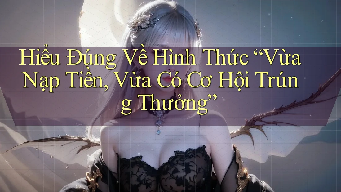 Hiểu Đúng Về Hình Thức “Vừa Nạp Tiền, Vừa Có Cơ Hội Trúng Thưởng”