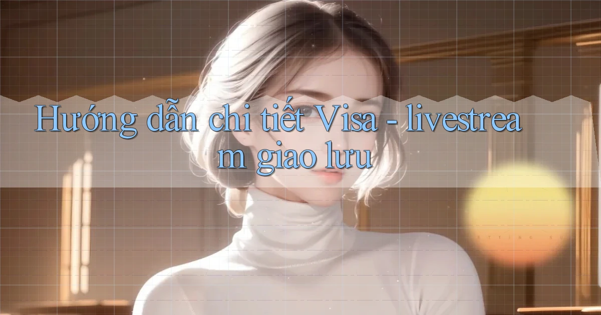 Hướng dẫn chi tiết Visa   livestream giao lưu