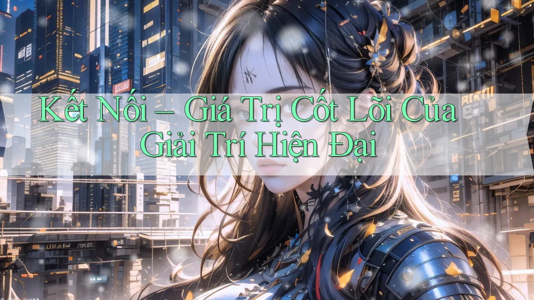 Kết Nối – Giá Trị Cốt Lõi Của Giải Trí Hiện Đại