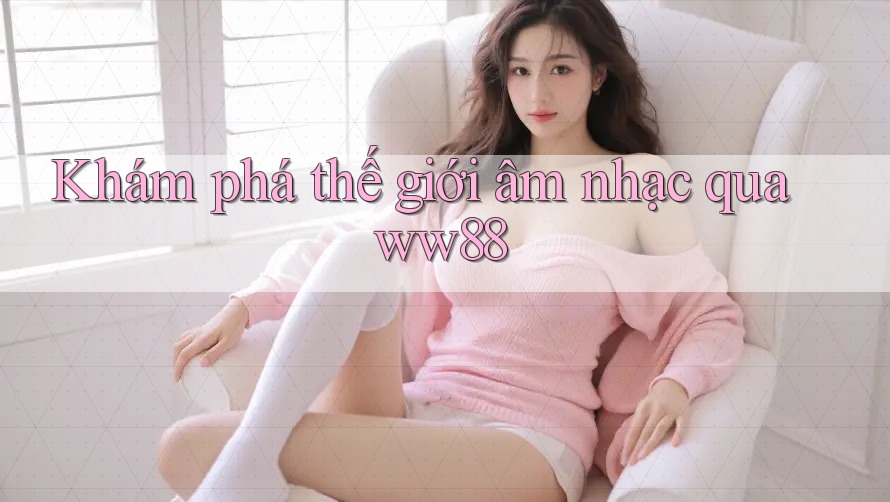 Khám phá thế giới âm nhạc qua ww88