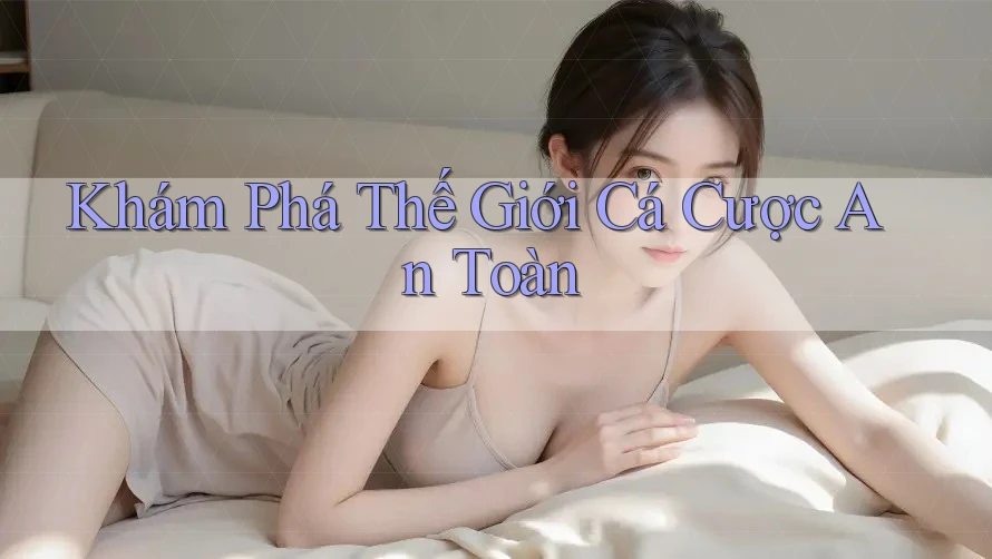 Khám Phá Thế Giới Cá Cược An Toàn