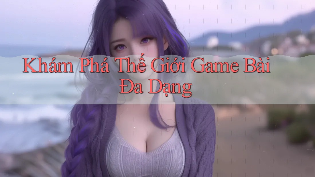 Khám Phá Thế Giới Game Bài Đa Dạng
