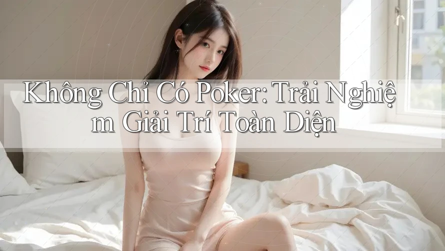 Không Chỉ Có Poker: Trải Nghiệm Giải Trí Toàn Diện