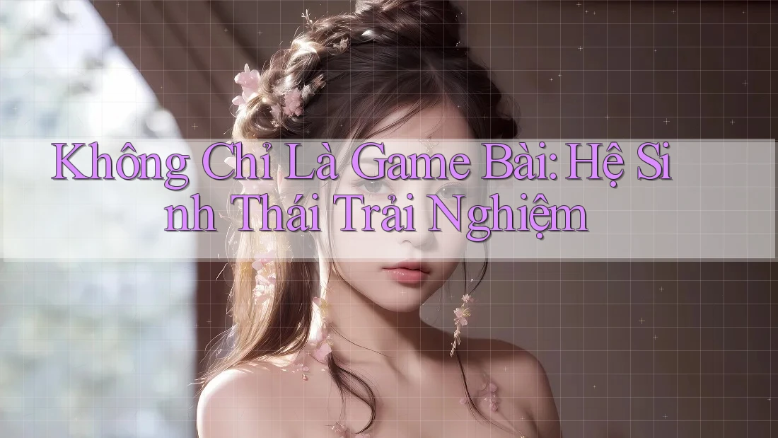 Không Chỉ Là Game Bài: Hệ Sinh Thái Trải Nghiệm