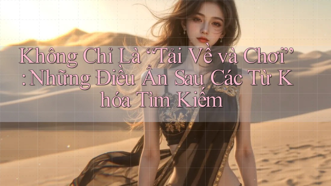 Không Chỉ Là “Tải Về và Chơi”: Những Điều Ẩn Sau Các Từ Khóa Tìm Kiếm