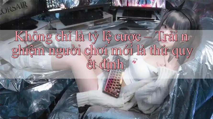 Không chỉ là tỷ lệ cược – Trải nghiệm người chơi mới là thứ quyết định