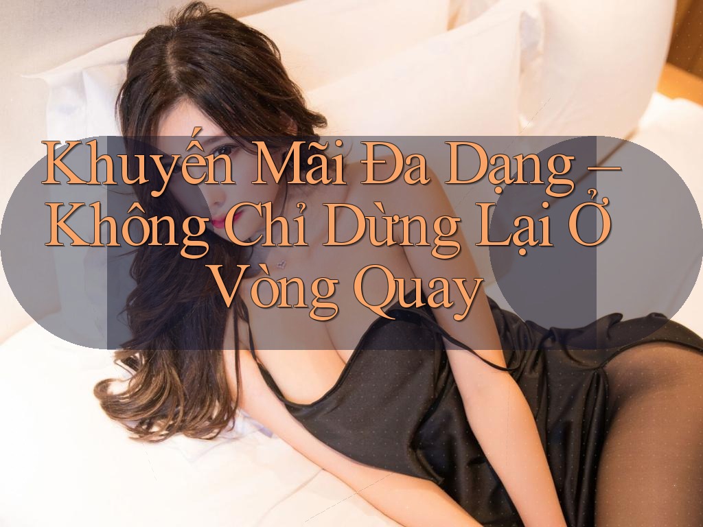 Khuyến Mãi Đa Dạng – Không Chỉ Dừng Lại Ở Vòng Quay