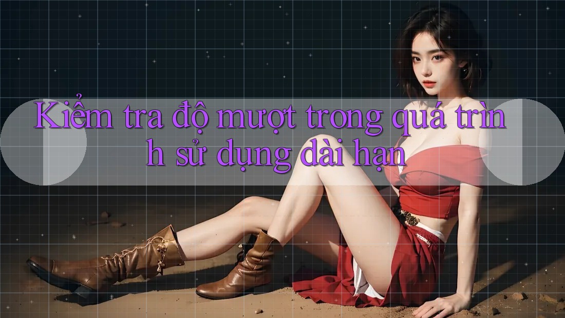 Kiểm tra độ mượt trong quá trình sử dụng dài hạn