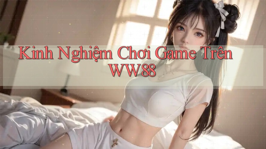 Kinh Nghiệm Chơi Game Trên WW88