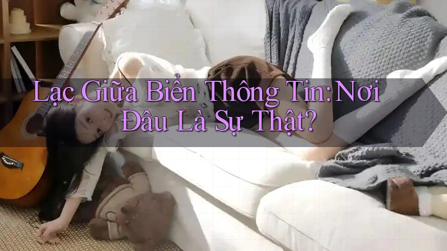 Lạc Giữa Biển Thông Tin: Nơi Đâu Là Sự Thật?