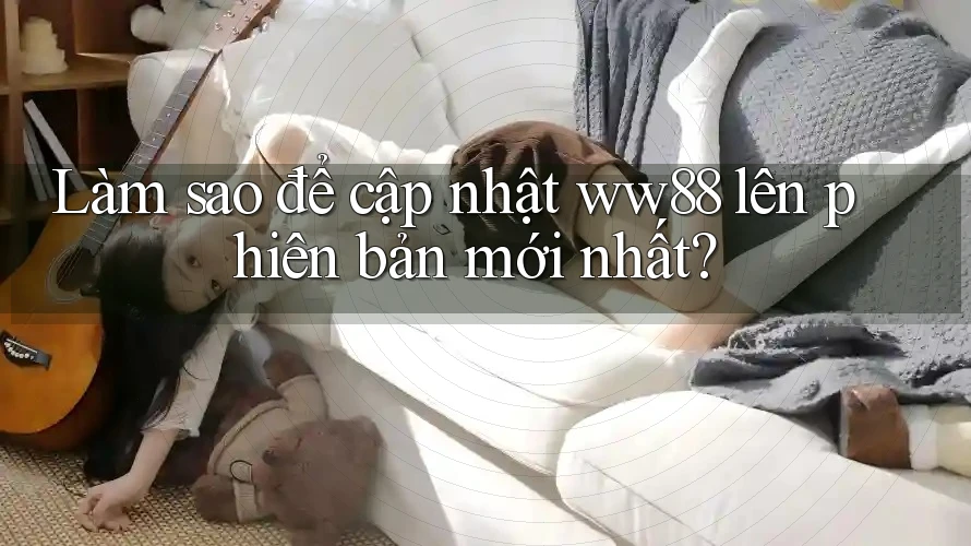 Làm sao để cập nhật ww88 lên phiên bản mới nhất?