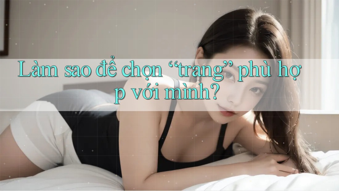 Làm sao để chọn “trang” phù hợp với mình?