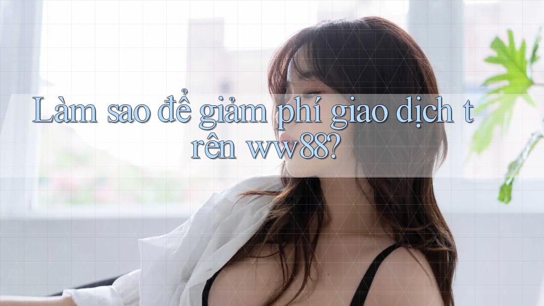 Làm sao để giảm phí giao dịch trên ww88?