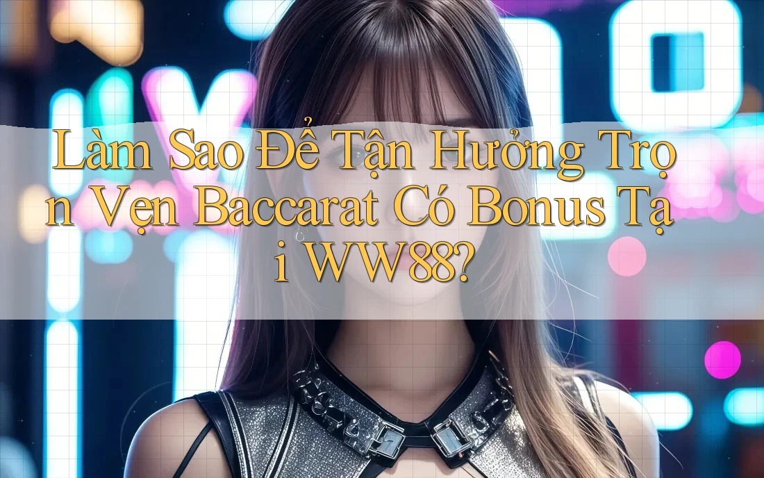 Làm Sao Để Tận Hưởng Trọn Vẹn Baccarat Có Bonus Tại WW88?