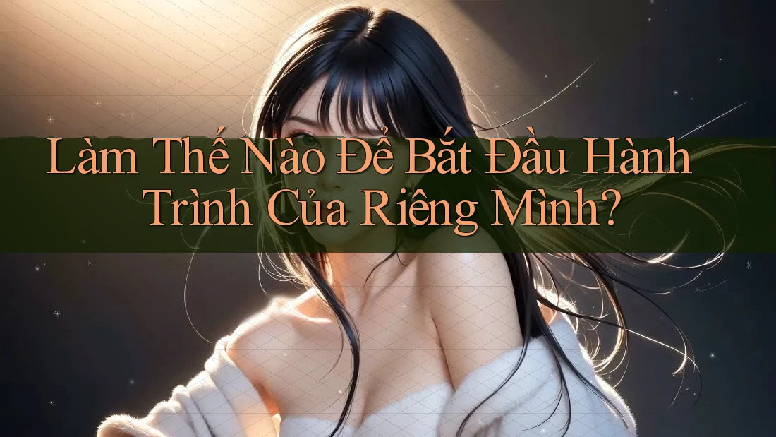 Làm Thế Nào Để Bắt Đầu Hành Trình Của Riêng Mình?