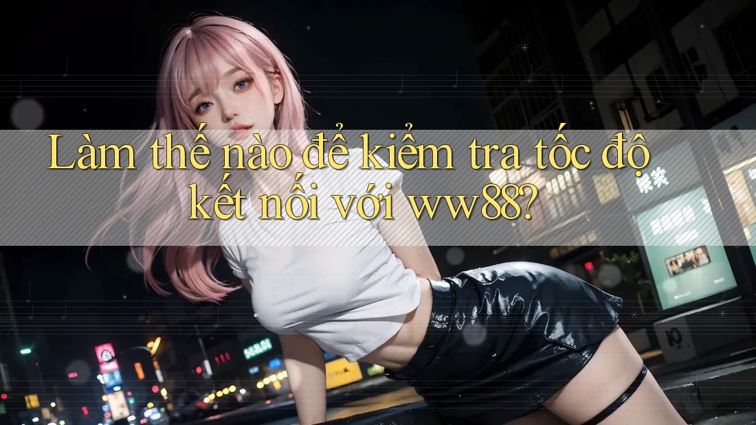 Làm thế nào để kiểm tra tốc độ kết nối với ww88?