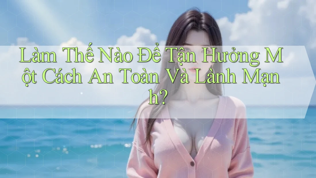 Làm Thế Nào Để Tận Hưởng Một Cách An Toàn Và Lành Mạnh?