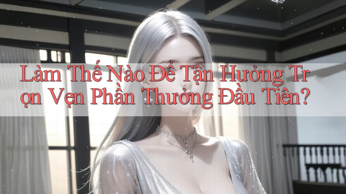 Làm Thế Nào Để Tận Hưởng Trọn Vẹn Phần Thưởng Đầu Tiên?