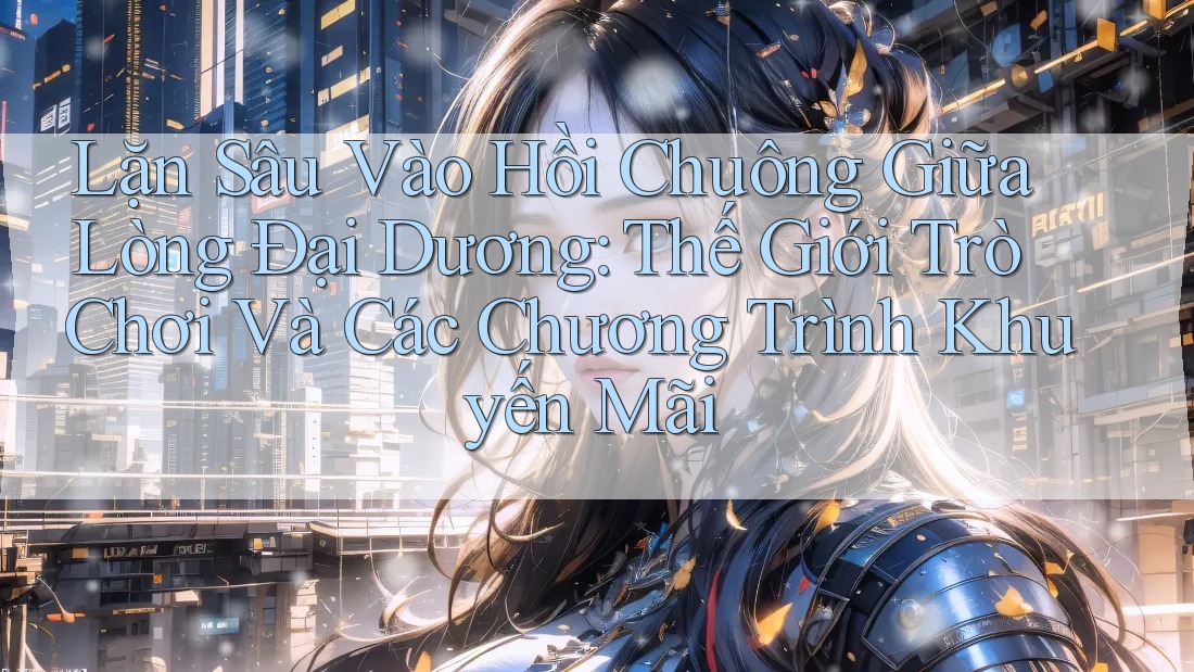 Lặn Sâu Vào Hồi Chuông Giữa Lòng Đại Dương: Thế Giới Trò Chơi Và Các Chương Trình Khuyến Mãi