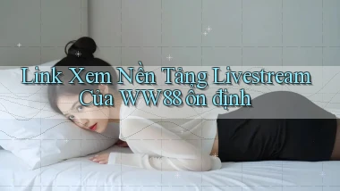 link xem nền tảng livestream của ww88 ổn định