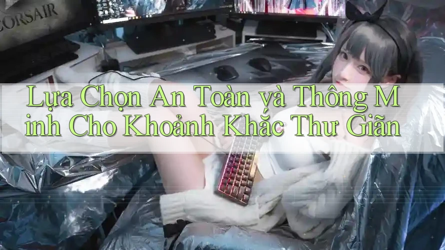 Lựa Chọn An Toàn và Thông Minh Cho Khoảnh Khắc Thư Giãn