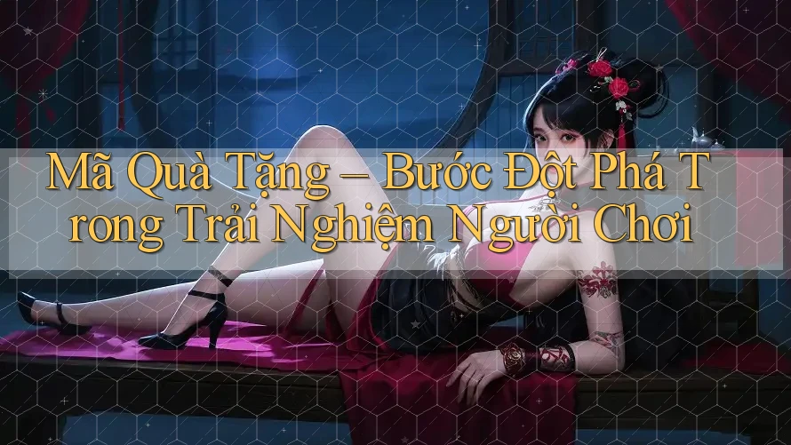 Mã Quà Tặng – Bước Đột Phá Trong Trải Nghiệm Người Chơi