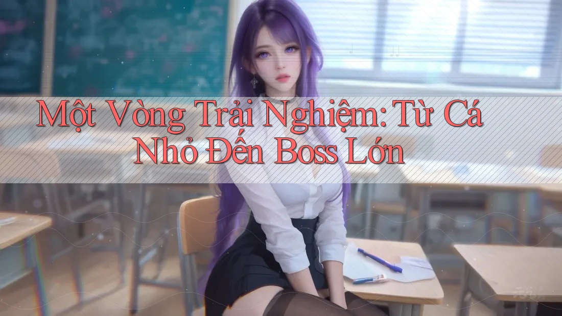 Một Vòng Trải Nghiệm: Từ Cá Nhỏ Đến Boss Lớn