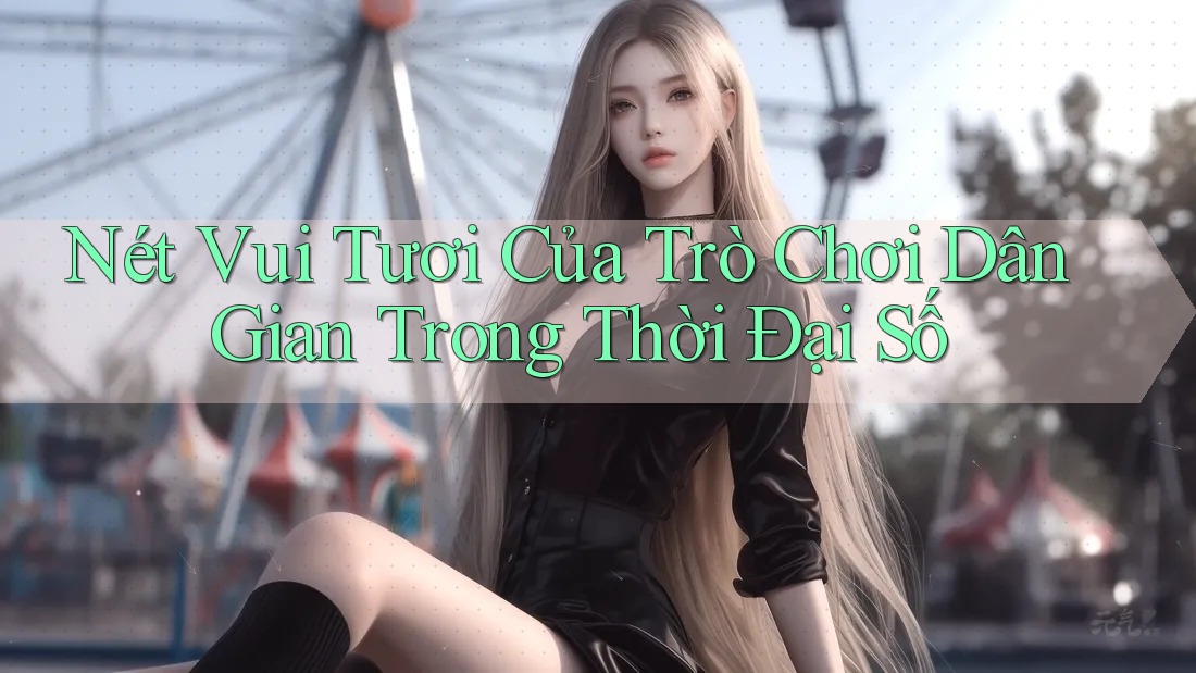 Nét Vui Tươi Của Trò Chơi Dân Gian Trong Thời Đại Số