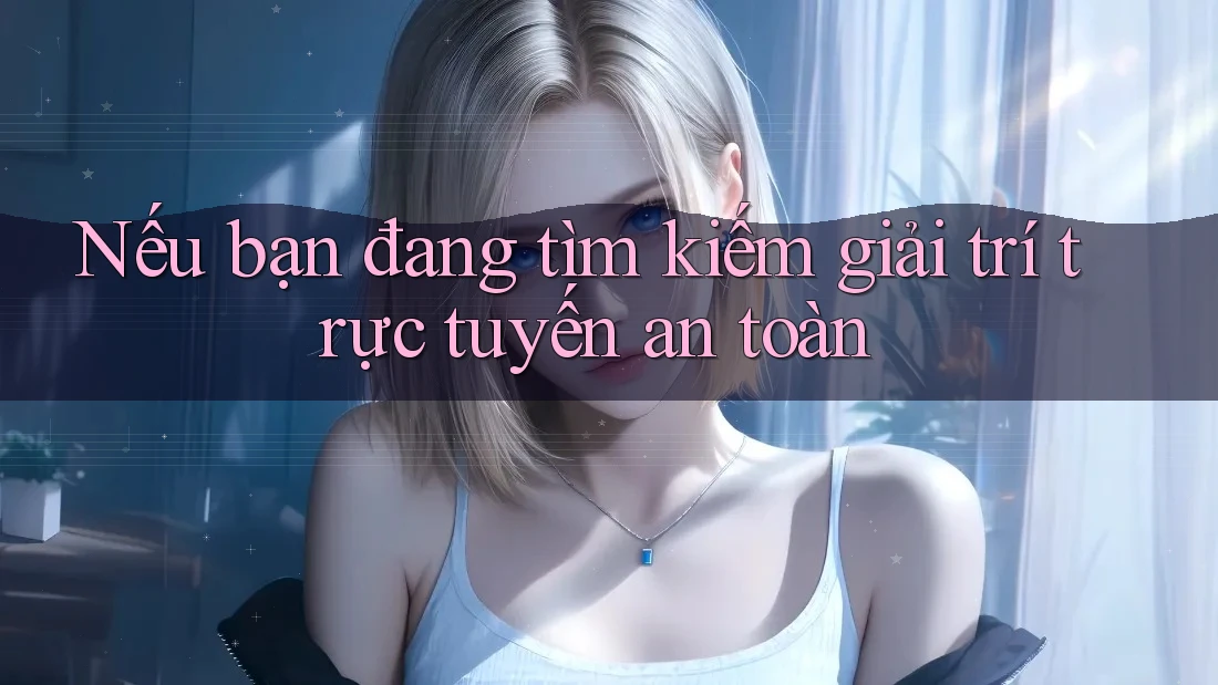 Nếu bạn đang tìm kiếm giải trí trực tuyến an toàn