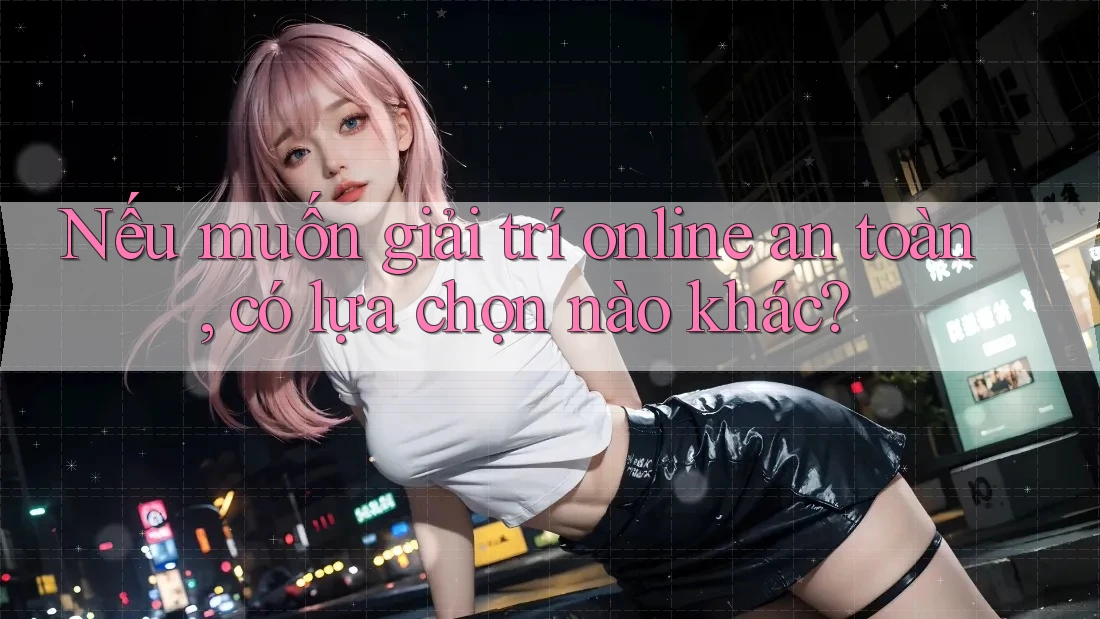 Nếu muốn giải trí online an toàn, có lựa chọn nào khác?
