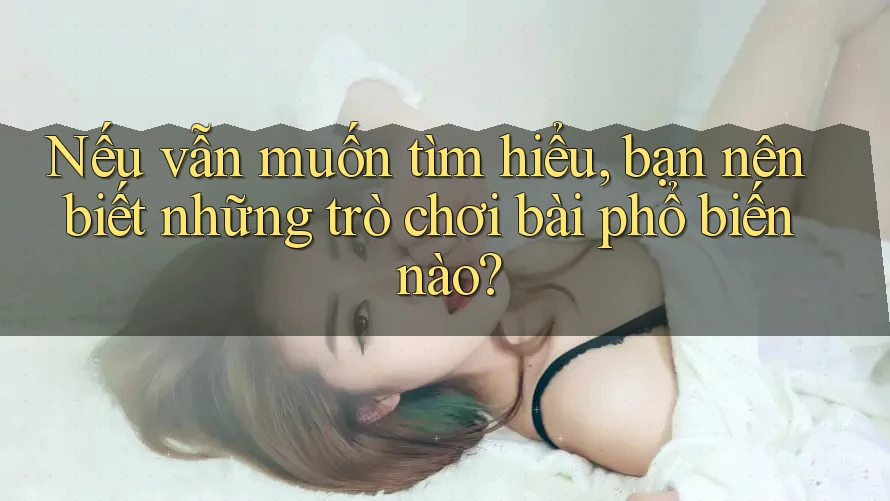 Nếu vẫn muốn tìm hiểu, bạn nên biết những trò chơi bài phổ biến nào?