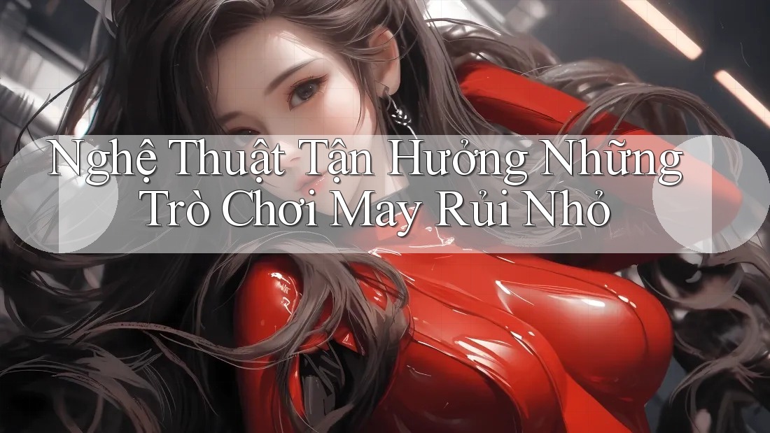 Nghệ Thuật Tận Hưởng Những Trò Chơi May Rủi Nhỏ