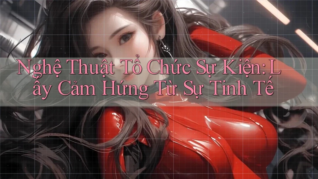 Nghệ Thuật Tổ Chức Sự Kiện: Lấy Cảm Hứng Từ Sự Tinh Tế