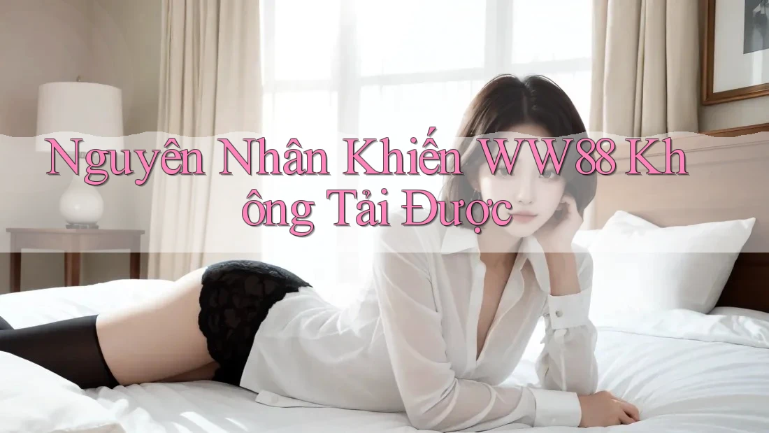 Nguyên Nhân Khiến WW88 Không Tải Được