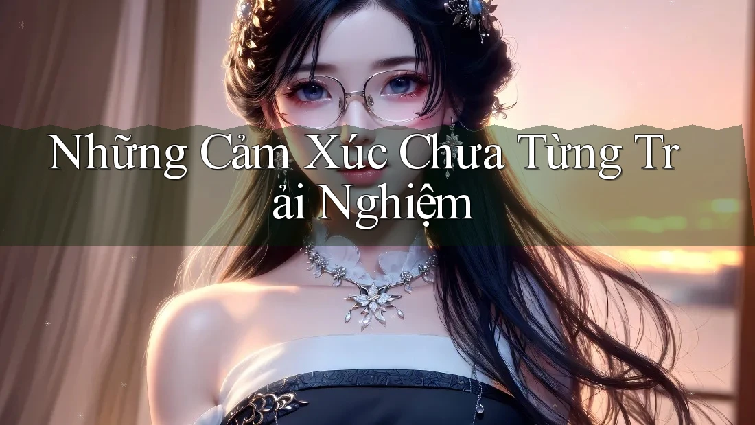 Những Cảm Xúc Chưa Từng Trải Nghiệm