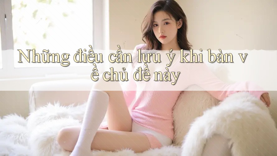 Những điều cần lưu ý khi bàn về chủ đề này