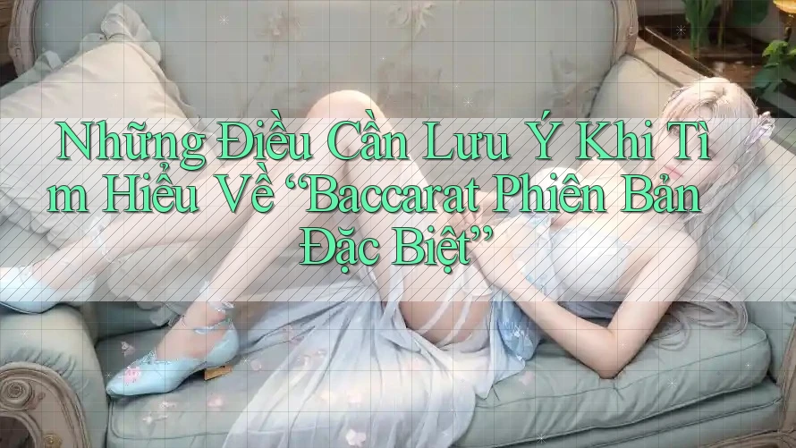 Những Điều Cần Lưu Ý Khi Tìm Hiểu Về “Baccarat Phiên Bản Đặc Biệt”